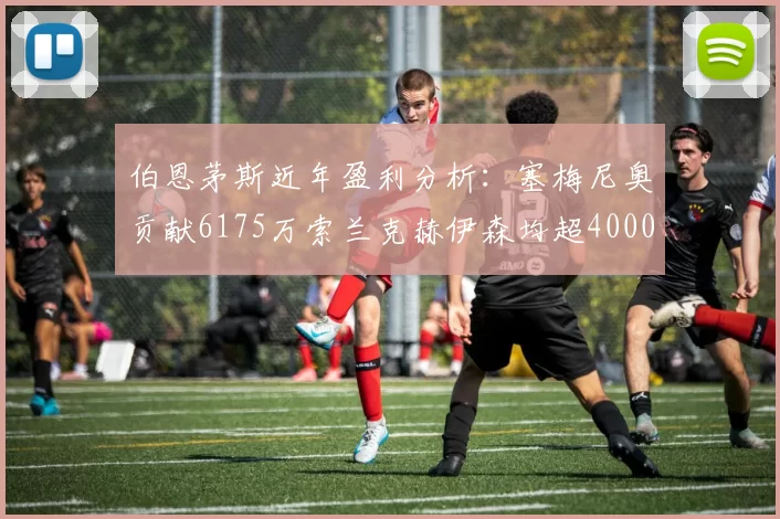 伯恩茅斯近年盈利分析：塞梅尼奥贡献6175万索兰克赫伊森均超4000万
