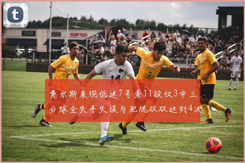 费尔斯表现低迷7号秀11投仅3中三分球全失手失误与犯规双双达到4次