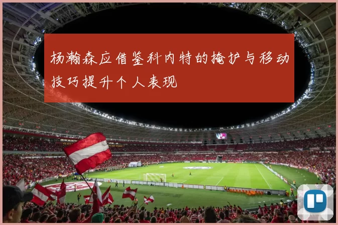 杨瀚森应借鉴科内特的掩护与移动技巧提升个人表现