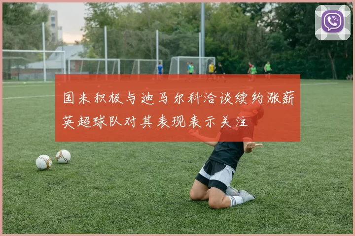 国米积极与迪马尔科洽谈续约涨薪英超球队对其表现表示关注