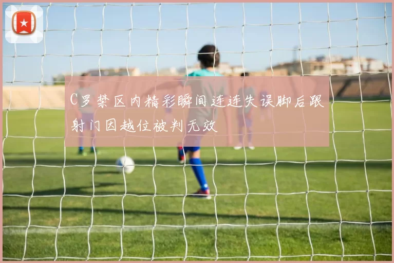 C罗禁区内精彩瞬间连连失误脚后跟射门因越位被判无效