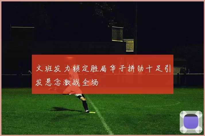 文班发力锁定胜局华子拼劲十足引发悬念激战全场
