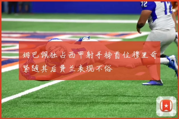 姆巴佩独占西甲射手榜首位穆里奇紧随其后费兰表现不俗