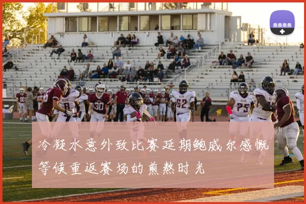 冷凝水意外致比赛延期鲍威尔感慨等候重返赛场的煎熬时光
