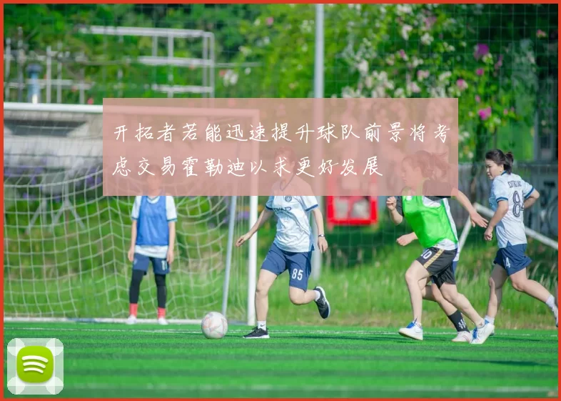 开拓者若能迅速提升球队前景将考虑交易霍勒迪以求更好发展