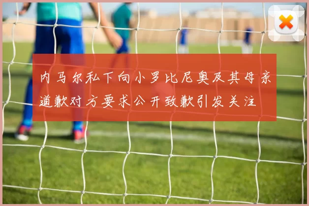 内马尔私下向小罗比尼奥及其母亲道歉对方要求公开致歉引发关注