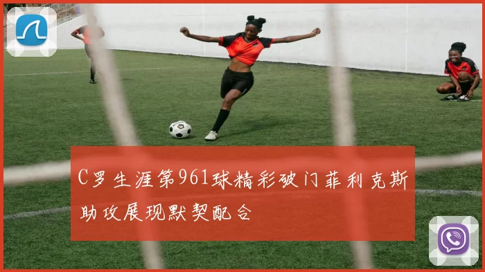 C罗生涯第961球精彩破门菲利克斯助攻展现默契配合