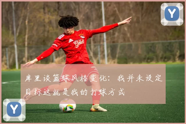 库里谈篮球风格变化：我并未设定目标这就是我的打球方式