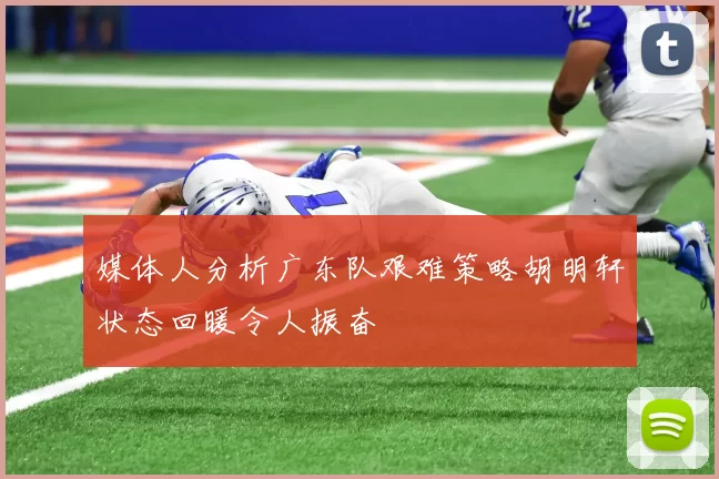 媒体人分析广东队艰难策略胡明轩状态回暖令人振奋