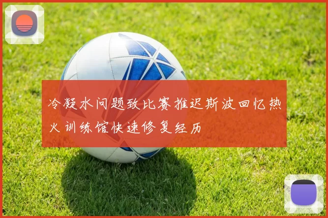 冷凝水问题致比赛推迟斯波回忆热火训练馆快速修复经历